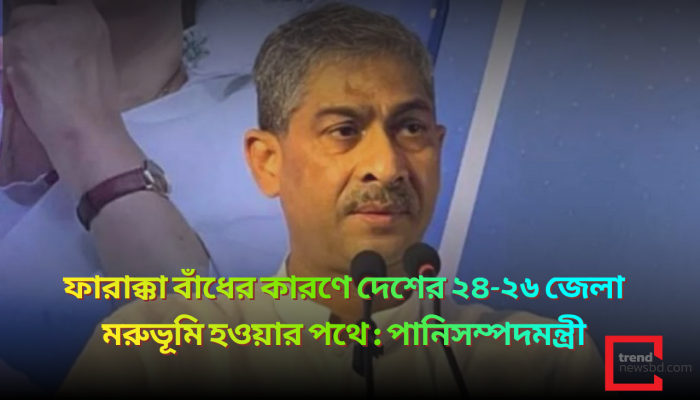 ফারাক্কা বাঁধের কারণে দেশের ২৪-২৬ জেলা মরুভূমি হওয়ার পথে : পানিসম্পদমন্ত্রী