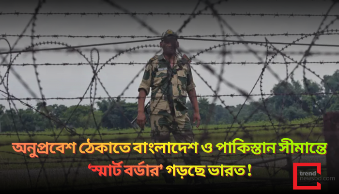 অনুপ্রবেশ ঠেকাতে বাংলাদেশ ও পাকিস্তান সীমান্তে ‘স্মার্ট বর্ডার’ গড়ছে ভারত !