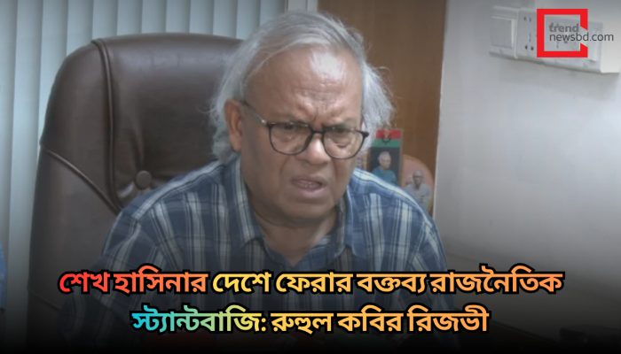 শেখ হাসিনার দেশে ফেরার বক্তব্য রাজনৈতিক স্ট্যান্টবাজি: রুহুল কবির রিজভী