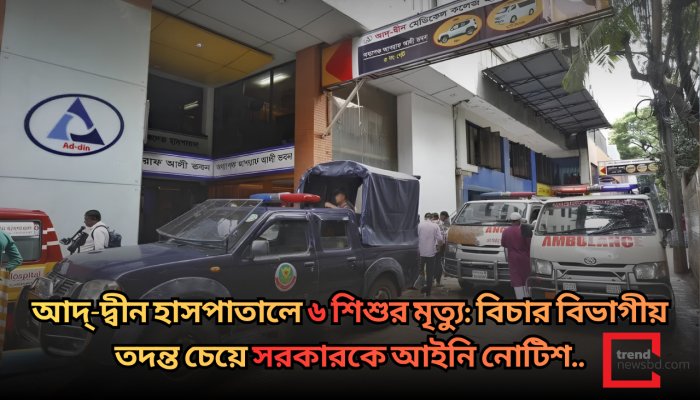 আদ্-দ্বীন হাসপাতালে ৬ শিশুর মৃত্যু: বিচার বিভাগীয় তদন্ত চেয়ে সরকারকে আইনি নোটিশ !
