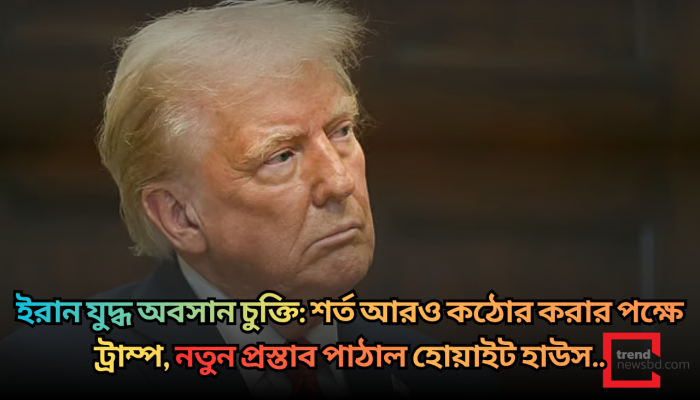 ইরান যুদ্ধ অবসান চুক্তি: শর্ত আরও কঠোর করার পক্ষে ট্রাম্প, নতুন প্রস্তাব পাঠাল হোয়াইট হাউস